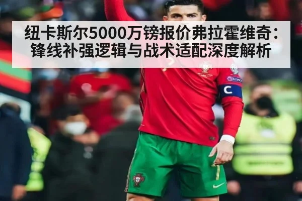 纽卡斯尔5000万镑报价弗拉霍维奇：锋线补强逻辑与战术适配深度解析