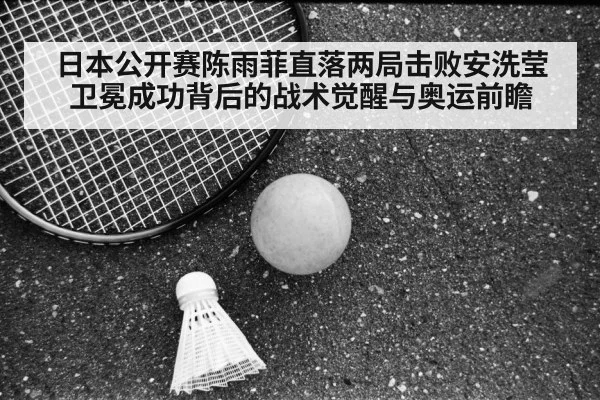日本公开赛陈雨菲直落两局击败安洗莹 卫冕成功背后的战术觉醒与奥运前瞻