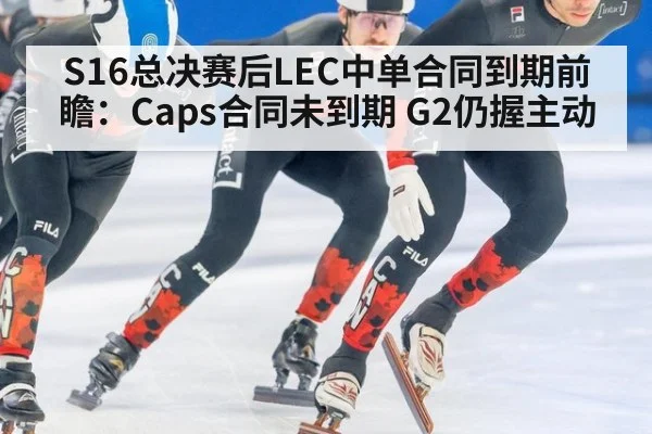 S16总决赛后LEC中单合同到期前瞻：Caps合同未到期 G2仍握主动