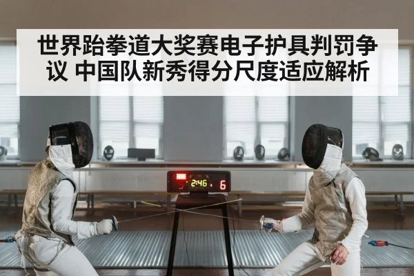 世界跆拳道大奖赛电子护具判罚争议 中国队新秀得分尺度适应解析