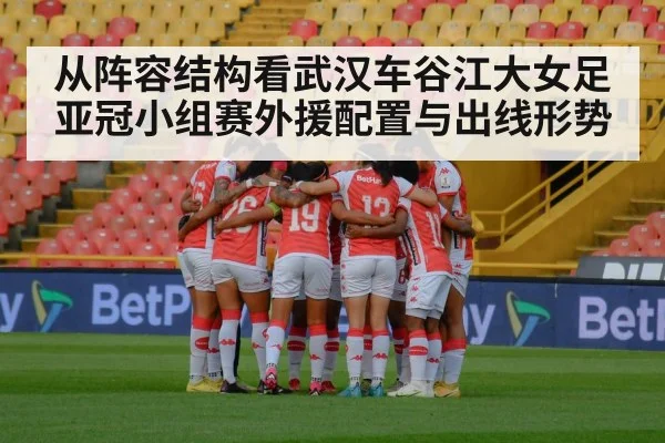 从阵容结构看武汉车谷江大女足亚冠小组赛外援配置与出线形势
